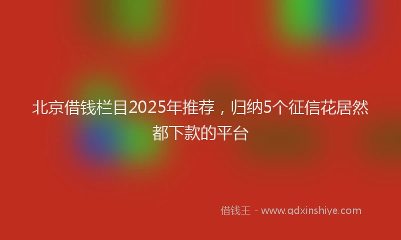 北京借钱栏目2025年推荐，归纳5个征信花居然都下款的平台