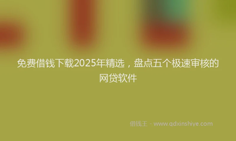 免费借钱下载2025年精选，盘点五个极速审核的网贷软件