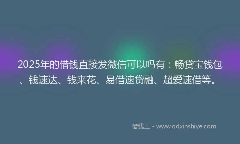 2025年的借钱直接发微信可以吗有：畅贷宝钱包、钱速达、钱来花、易借速贷融、超爱速借等。