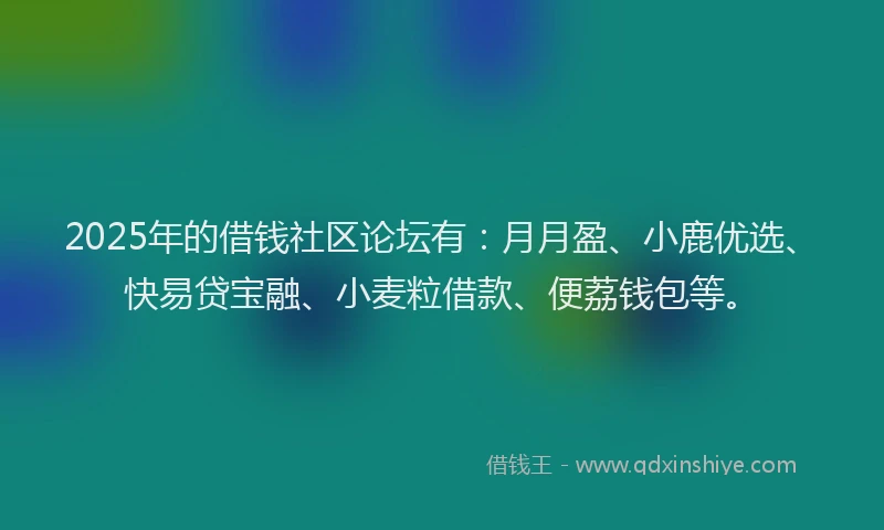 2025年的借钱社区论坛有：月月盈、小鹿优选、快易贷宝融、小麦粒借款、便荔钱包等。