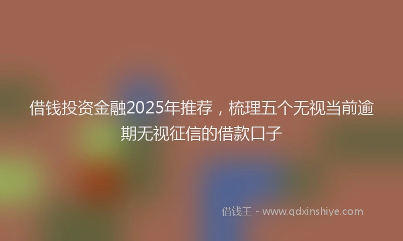 借钱投资金融2025年推荐，梳理五个无视当前逾期无视征信的借款口子