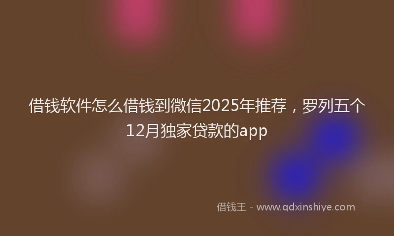借钱软件怎么借钱到微信2025年推荐，罗列五个12月独家贷款的app