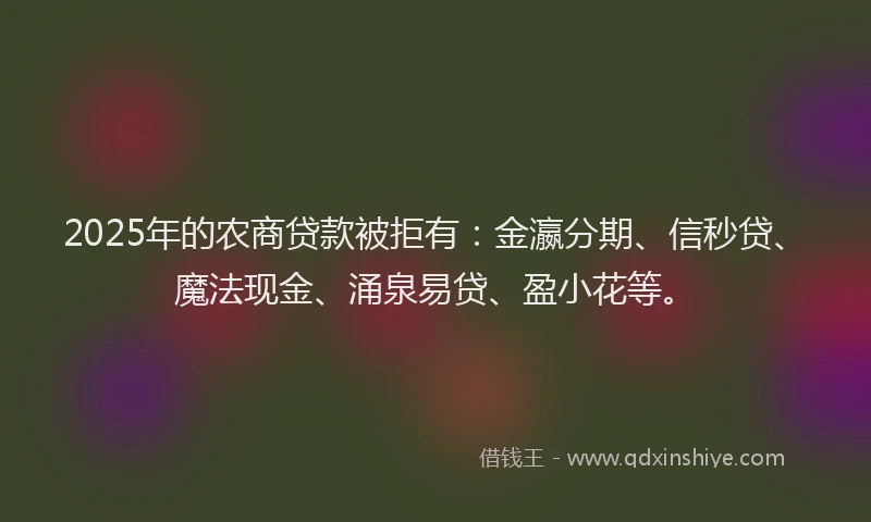 2025年的农商贷款被拒有：金瀛分期、信秒贷、魔法现金、涌泉易贷、盈小花等。