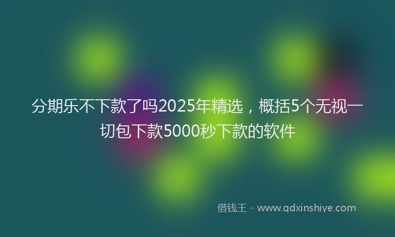 分期乐不下款了吗2025年精选，概括5个无视一切包下款5000秒下款的软件