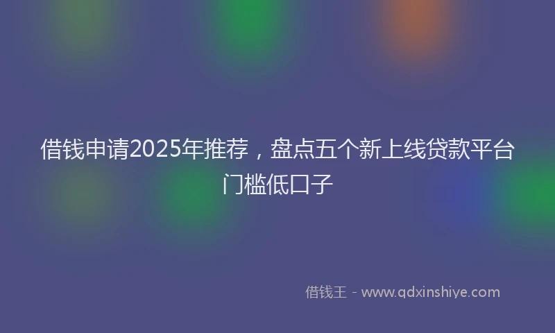 借钱申请2025年推荐，盘点五个新上线贷款平台门槛低口子