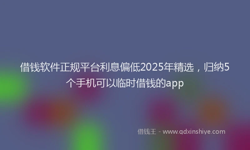 借钱软件正规平台利息偏低2025年精选，归纳5个手机可以临时借钱的app
