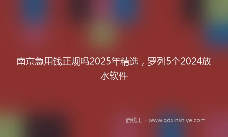 南京急用钱正规吗2025年精选，罗列5个2024放水软件