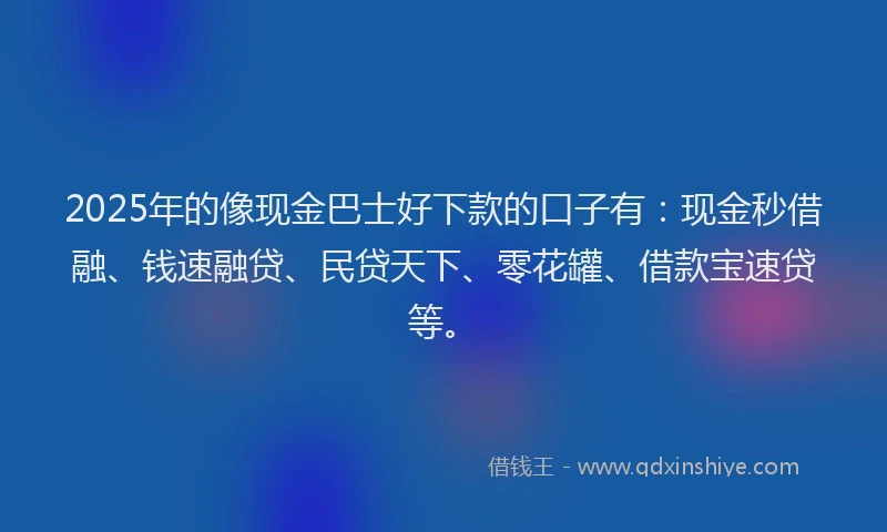 2025年的像现金巴士好下款的口子有：现金秒借融、钱速融贷、民贷天下、零花罐、借款宝速贷等。