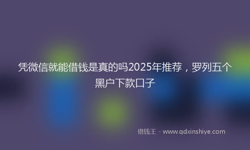 凭微信就能借钱是真的吗2025年推荐，罗列五个黑户下款口子