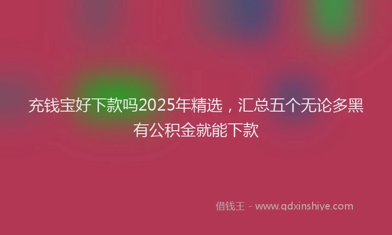充钱宝好下款吗2025年精选，汇总五个无论多黑有公积金就能下款