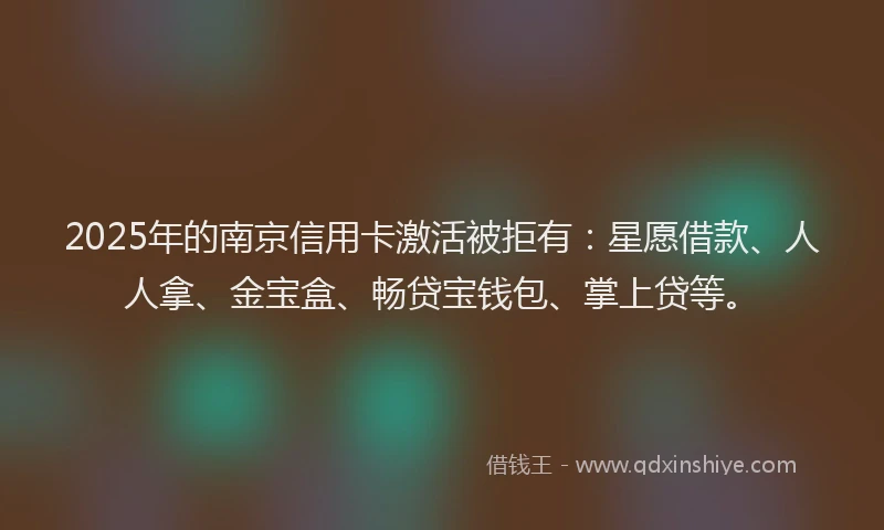 2025年的南京信用卡激活被拒有：星愿借款、人人拿、金宝盒、畅贷宝钱包、掌上贷等。