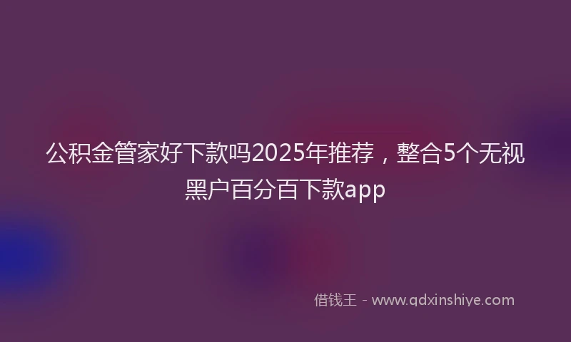 公积金管家好下款吗2025年推荐，整合5个无视黑户百分百下款app