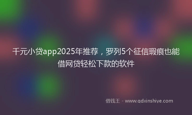 千元小贷app2025年推荐，罗列5个征信瑕疵也能借网贷轻松下款的软件