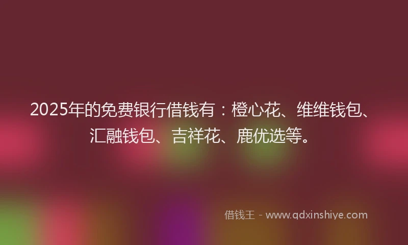 2025年的免费银行借钱有：橙心花、维维钱包、汇融钱包、吉祥花、鹿优选等。