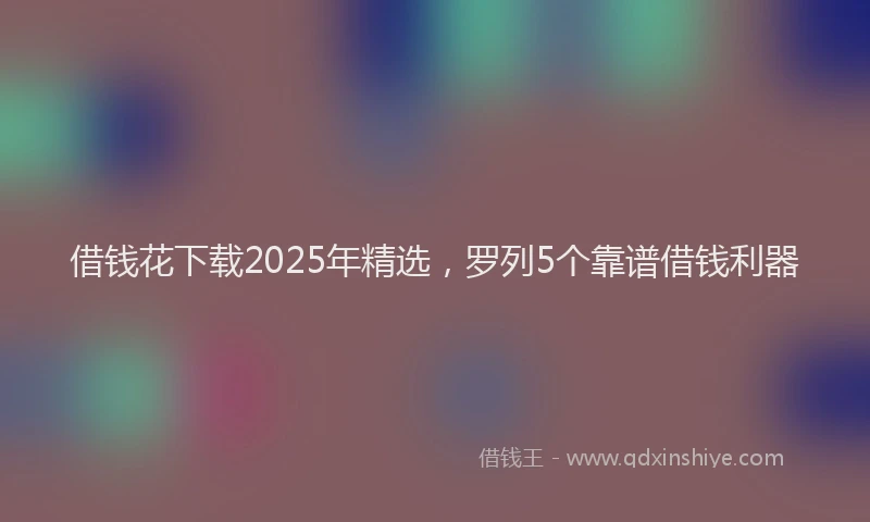 借钱花下载2025年精选，罗列5个靠谱借钱利器
