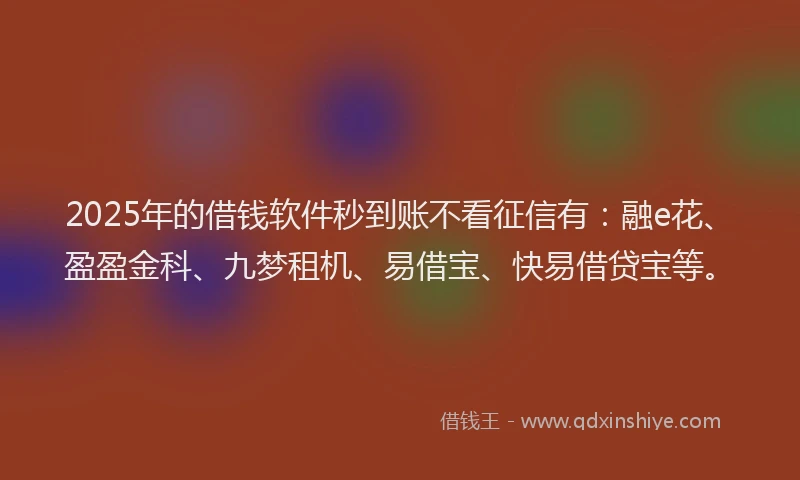 2025年的借钱软件秒到账不看征信有：融e花、盈盈金科、九梦租机、易借宝、快易借贷宝等。