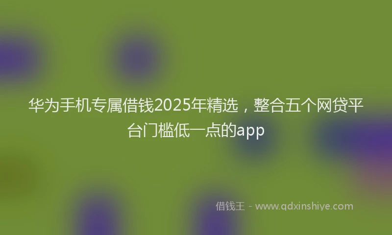 华为手机专属借钱2025年精选，整合五个网贷平台门槛低一点的app