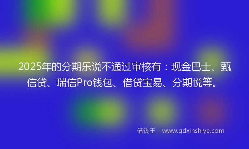 2025年的分期乐说不通过审核有：现金巴士、甄信贷、瑞信Pro钱包、借贷宝易、分期悦等。