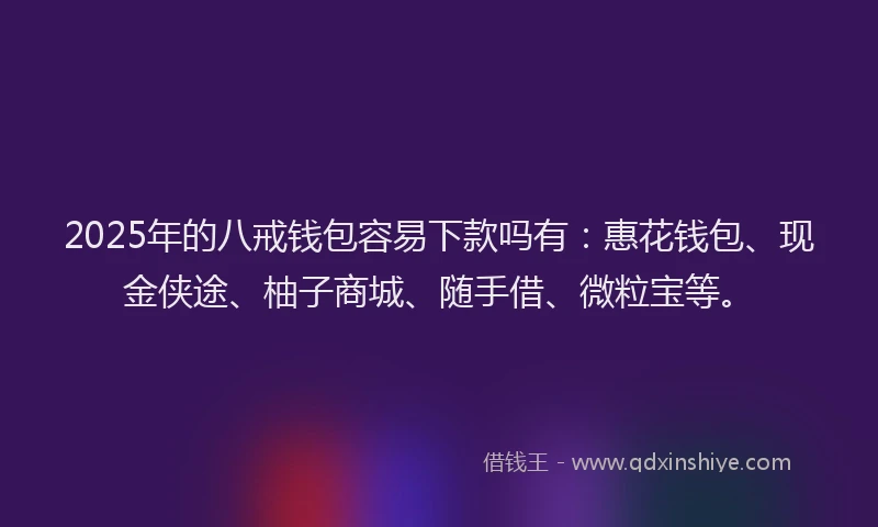 2025年的八戒钱包容易下款吗有：惠花钱包、现金侠途、柚子商城、随手借、微粒宝等。