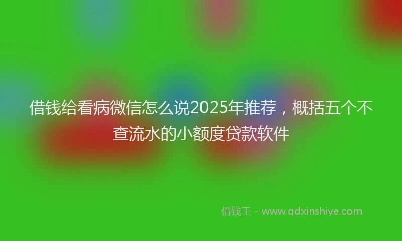 借钱给看病微信怎么说2025年推荐，概括五个不查流水的小额度贷款软件