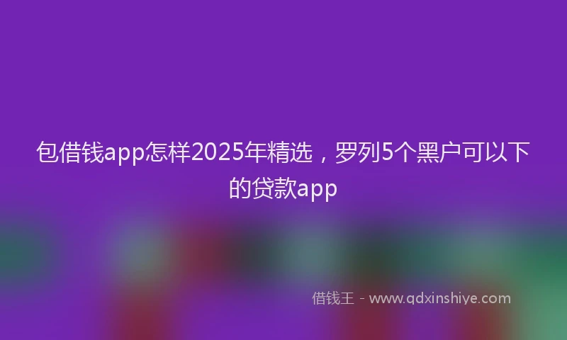 包借钱app怎样2025年精选，罗列5个黑户可以下的贷款app