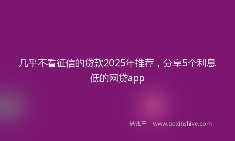 几乎不看征信的贷款2025年推荐，分享5个利息低的网贷app