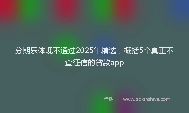 分期乐体现不通过2025年精选，概括5个真正不查征信的贷款app