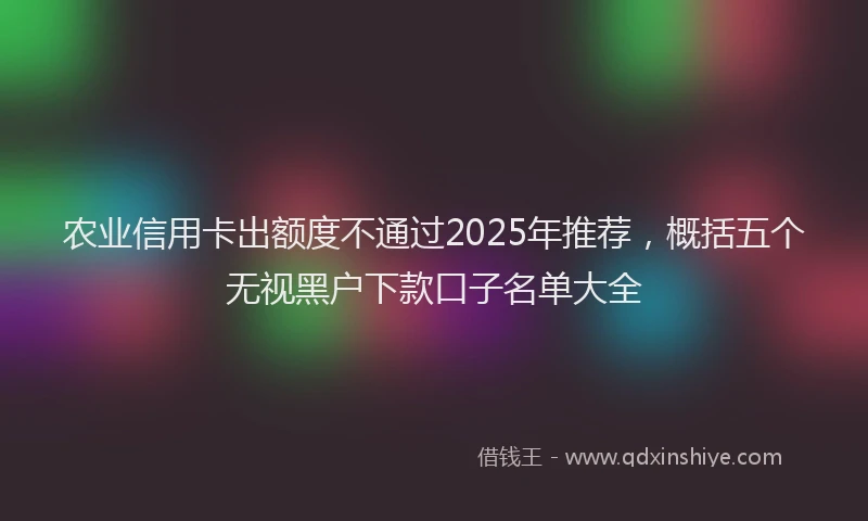 农业信用卡出额度不通过2025年推荐，概括五个无视黑户下款口子名单大全