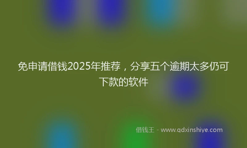 免申请借钱2025年推荐，分享五个逾期太多仍可下款的软件