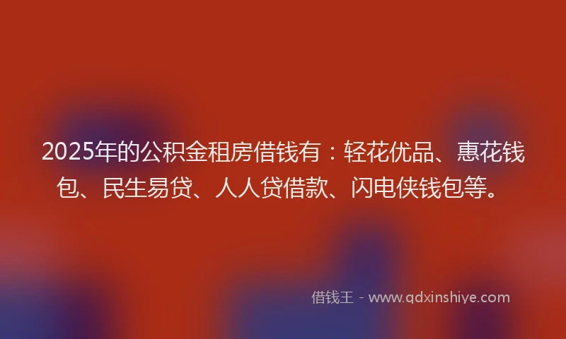 2025年的公积金租房借钱有：轻花优品、惠花钱包、民生易贷、人人贷借款、闪电侠钱包等。