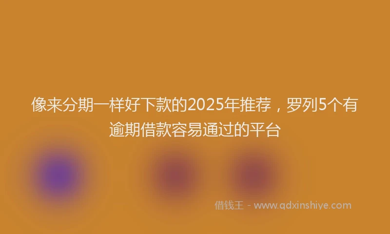 像来分期一样好下款的2025年推荐，罗列5个有逾期借款容易通过的平台