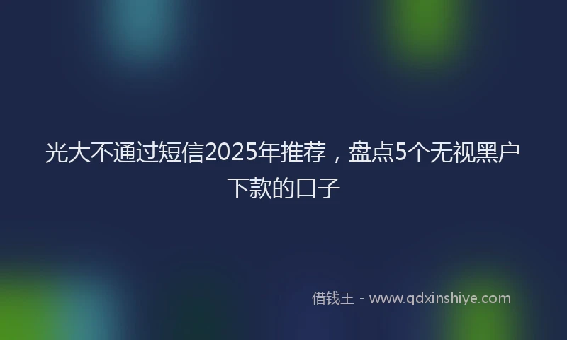 光大不通过短信2025年推荐，盘点5个无视黑户下款的口子