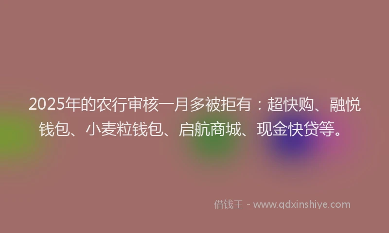 2025年的农行审核一月多被拒有：超快购、融悦钱包、小麦粒钱包、启航商城、现金快贷等。