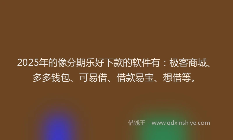 2025年的像分期乐好下款的软件有：极客商城、多多钱包、可易借、借款易宝、想借等。
