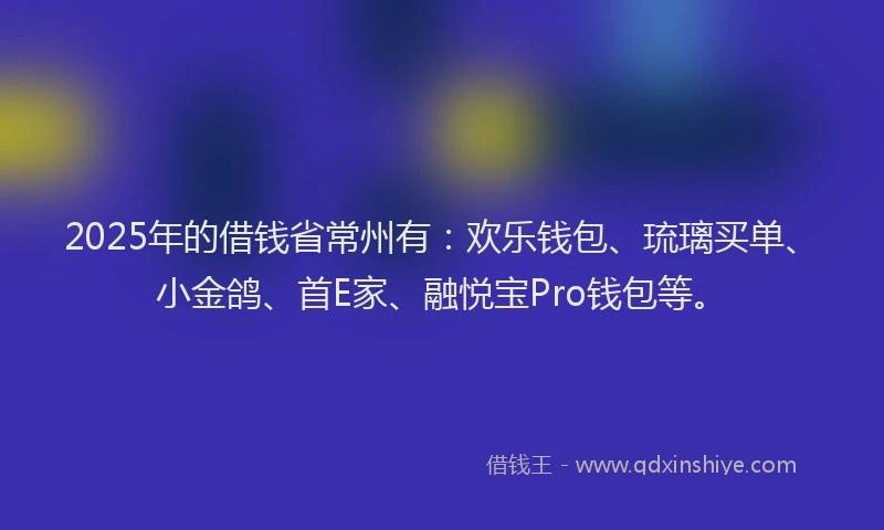 2025年的借钱省常州有：欢乐钱包、琉璃买单、小金鸽、首E家、融悦宝Pro钱包等。