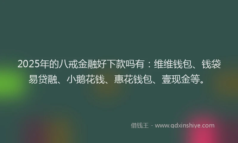 2025年的八戒金融好下款吗有：维维钱包、钱袋易贷融、小鹅花钱、惠花钱包、壹现金等。
