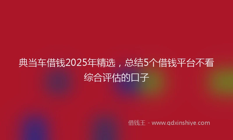 典当车借钱2025年精选，总结5个借钱平台不看综合评估的口子