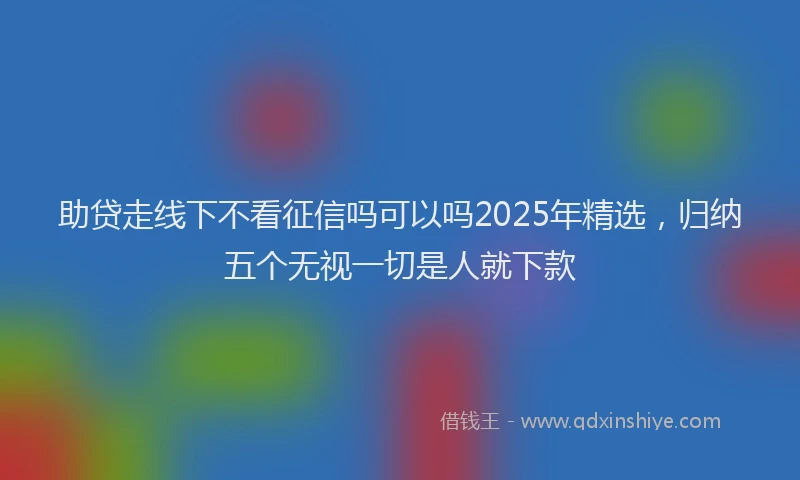 助贷走线下不看征信吗可以吗2025年精选，归纳五个无视一切是人就下款