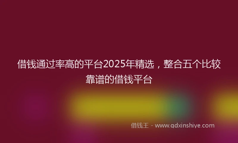借钱通过率高的平台2025年精选，整合五个比较靠谱的借钱平台