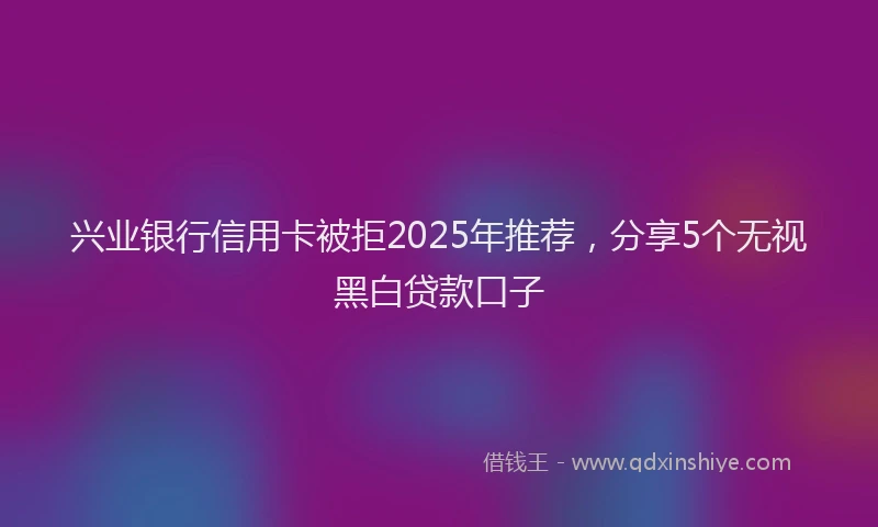 兴业银行信用卡被拒2025年推荐，分享5个无视黑白贷款口子