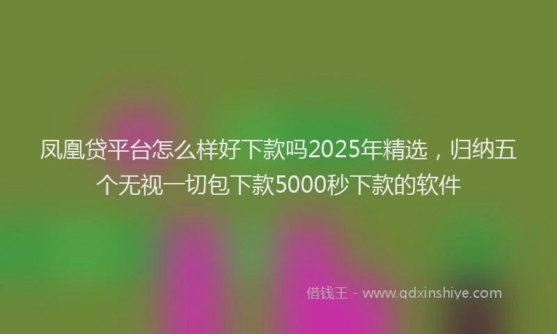 凤凰贷平台怎么样好下款吗2025年精选，归纳五个无视一切包下款5000秒下款的软件