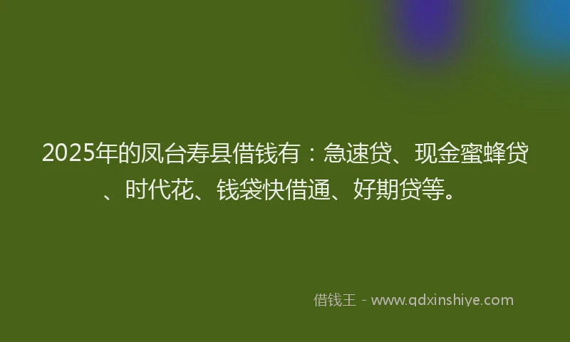 2025年的凤台寿县借钱有：急速贷、现金蜜蜂贷、时代花、钱袋快借通、好期贷等。