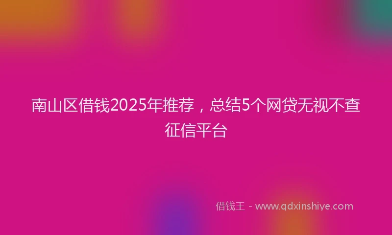 南山区借钱2025年推荐，总结5个网贷无视不查征信平台