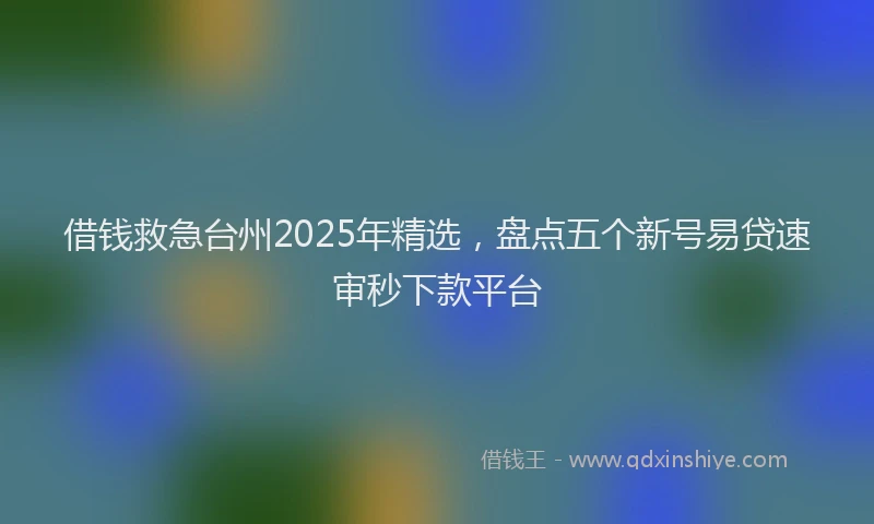 借钱救急台州2025年精选，盘点五个新号易贷速审秒下款平台