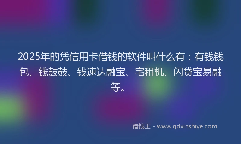 2025年的凭信用卡借钱的软件叫什么有：有钱钱包、钱鼓鼓、钱速达融宝、宅租机、闪贷宝易融等。