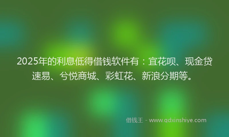 2025年的利息低得借钱软件有：宜花呗、现金贷速易、兮悦商城、彩虹花、新浪分期等。
