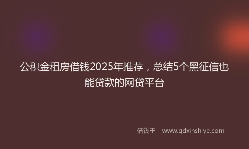公积金租房借钱2025年推荐，总结5个黑征信也能贷款的网贷平台