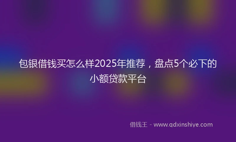 包银借钱买怎么样2025年推荐，盘点5个必下的小额贷款平台