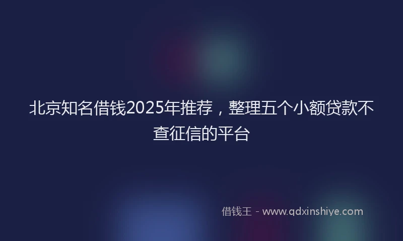 北京知名借钱2025年推荐，整理五个小额贷款不查征信的平台