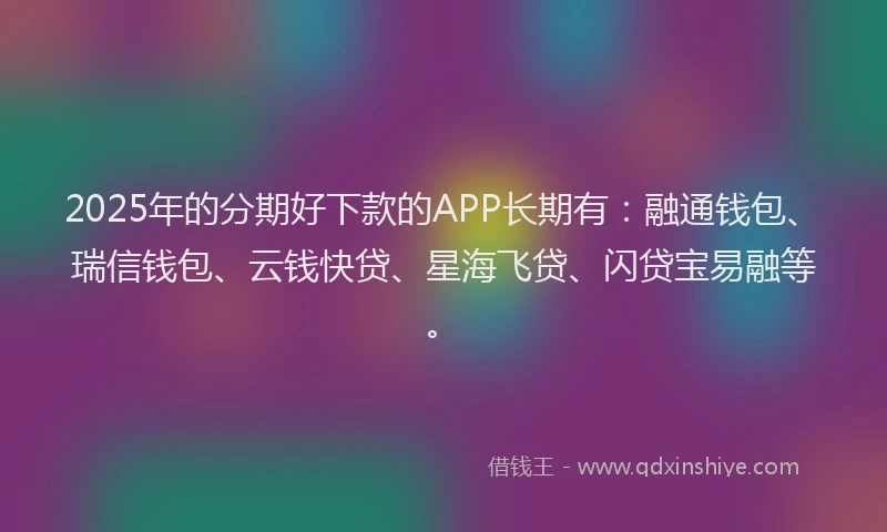 2025年的分期好下款的APP长期有：融通钱包、瑞信钱包、云钱快贷、星海飞贷、闪贷宝易融等。